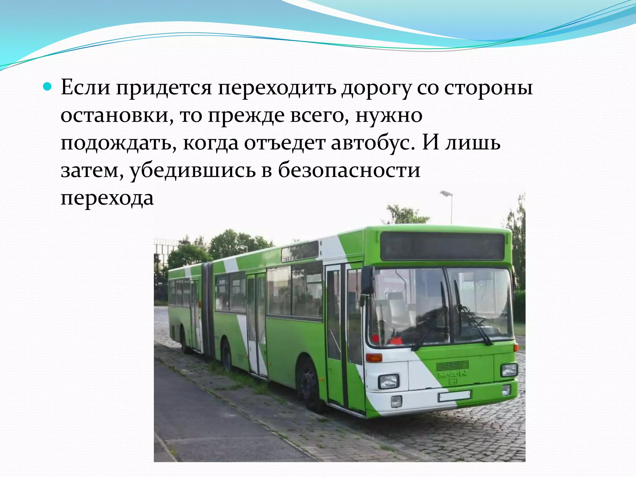  Если придется переходить дорогу со стороны
остановки, то прежде всего, нужно
подождать, когда отъедет автобус. И лишь
затем, убедившись в безопасности
перехода, приступить к пересечению улицы.
 