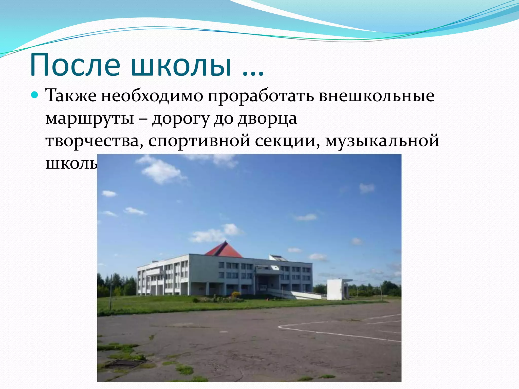 После школы …
 Также необходимо проработать внешкольные
маршруты – дорогу до дворца
творчества, спортивной секции, музыкальной
школы...
 