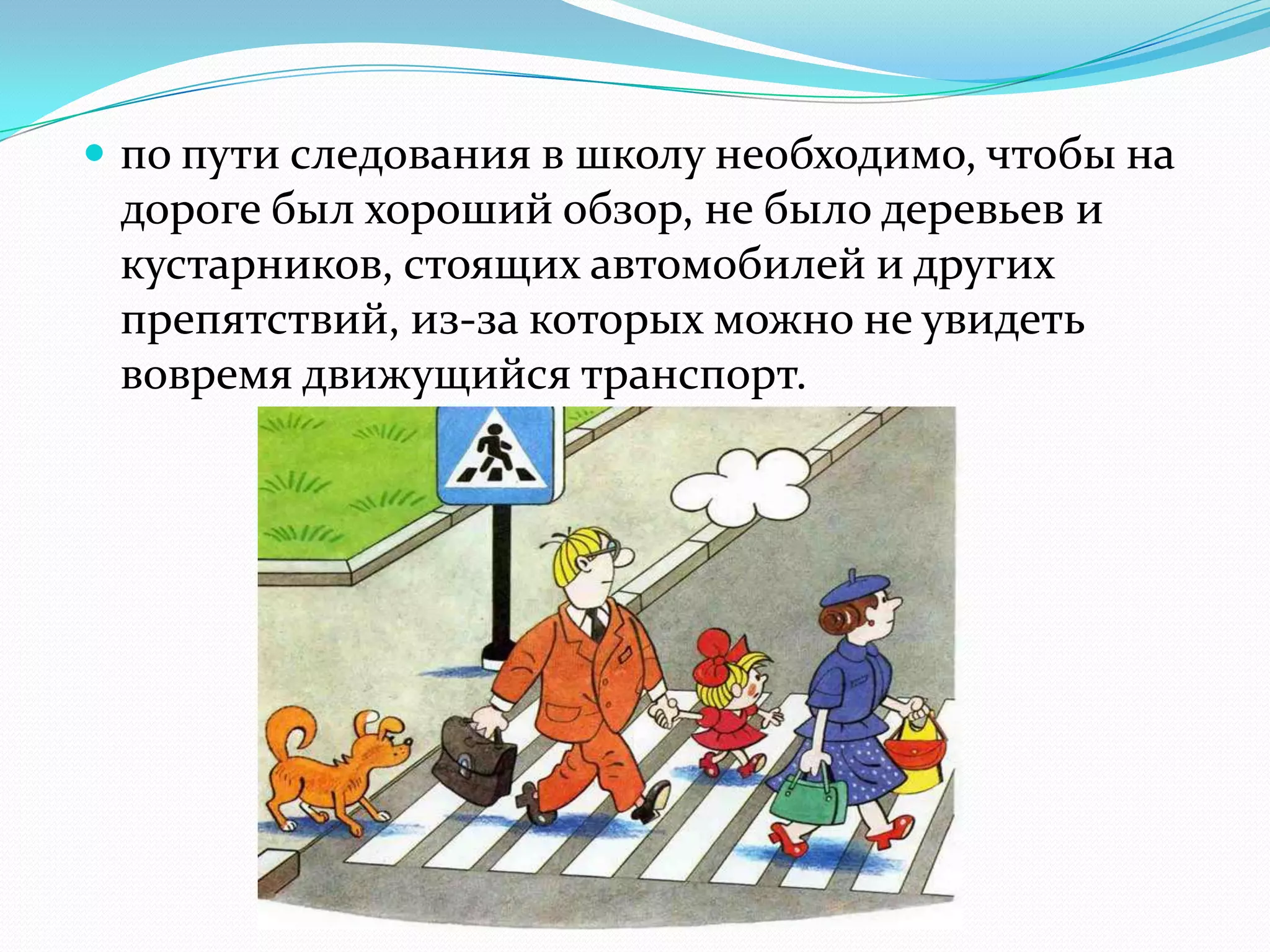  по пути следования в школу необходимо, чтобы на
дороге был хороший обзор, не было деревьев и
кустарников, стоящих автомобилей и других
препятствий, из-за которых можно не увидеть
вовремя движущийся транспорт.
 