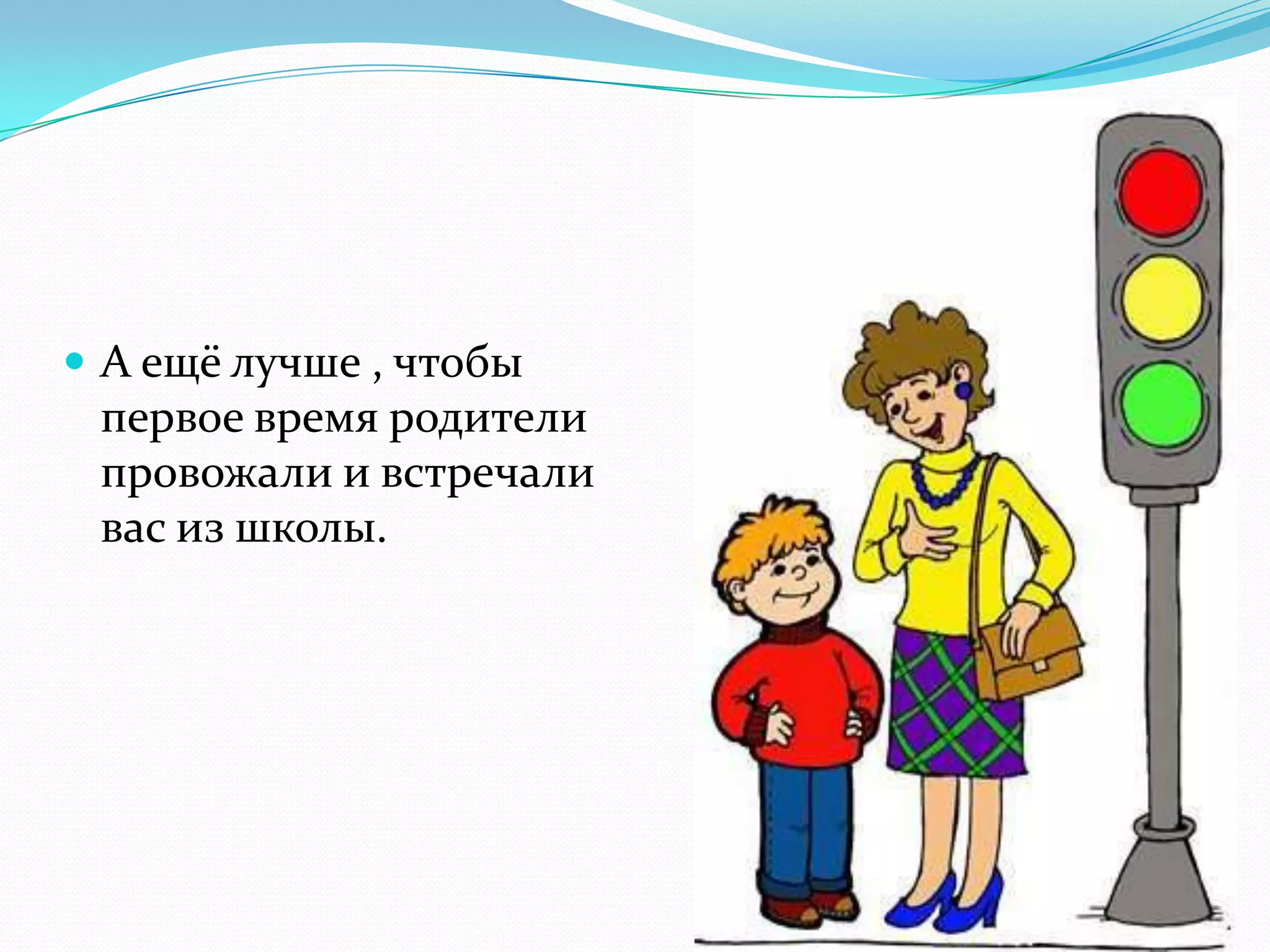  А ещё лучше , чтобы
первое время родители
провожали и встречали
вас из школы.
 