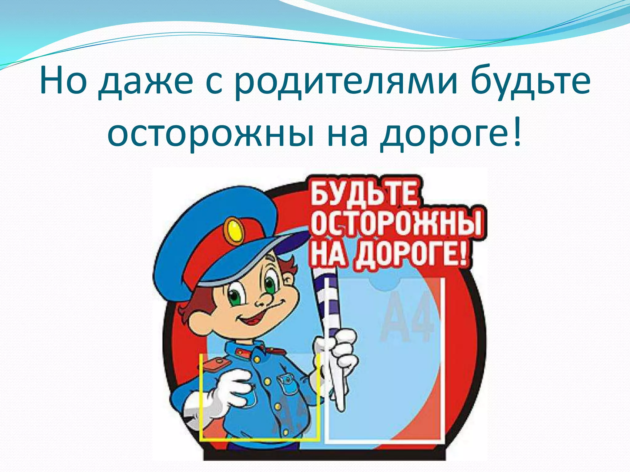 Но даже с родителями будьте
осторожны на дороге!
 