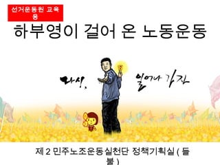 하부영이 걸어 온 노동운동
제 2 민주노조운동실천단 정책기획실 ( 들
불 )
선거운동원 교육
용
 
