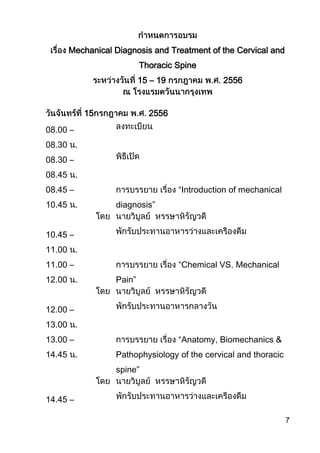 7
Mechanical Diagnosis and Treatment of the Cervical and
Thoracic Spine
15 – 19 2556
15 2556
08.00 –
08.30 .
08.30 –
08.45 .
08.45 –
10.45 .
“Introduction of mechanical
diagnosis”
10.45 –
11.00 .
11.00 –
12.00 .
“Chemical VS. Mechanical
Pain”
12.00 –
13.00 .
13.00 –
14.45 .
“Anatomy, Biomechanics &
Pathophysiology of the cervical and thoracic
spine”
14.45 –
 