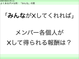 「みんながXしてくれれば」
メンバー各個人が
Xして得られる報酬は？
実現可能性を考える
よくあるダメな例：「みんな」の罠
 
 
 