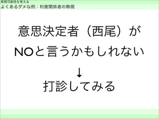 意思決定者（西尾）が
NOと言うかもしれない
↓
打診してみる
実現可能性を考える
よくあるダメな例：利害関係者の無視
 
 
 