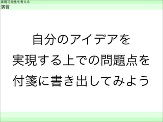 自分のアイデアを
実現する上での問題点を
付箋に書き出してみよう
実現可能性を考える
演習
 
 
 