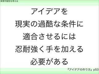 アイデアを
現実の過酷な条件に
適合させるには
忍耐強く手を加える
必要がある
実現可能性を考える
 
『アイデアの作り方』p53
 
 