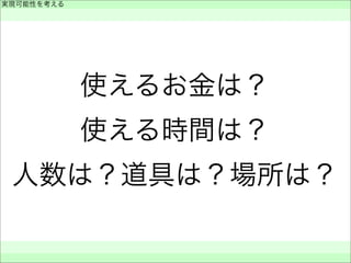 使えるお金は？
使える時間は？
人数は？道具は？場所は？
実現可能性を考える
 
 
 
 