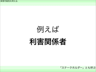 例えば
利害関係者
実現可能性を考える
 
「ステークホルダー」とも呼ぶ
 
 