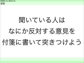聞いている人は
なにか反対する意見を
付箋に書いて突きつけよう
同調圧力に抵抗する
演習
 
 
 