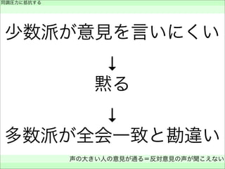 少数派が意見を言いにくい
↓
黙る
↓
多数派が全会一致と勘違い
同調圧力に抵抗する
 
声の大きい人の意見が通る＝反対意見の声が聞こえない
 
 