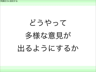 どうやって
多様な意見が
出るようにするか
同調圧力に抵抗する
 
 
 
 