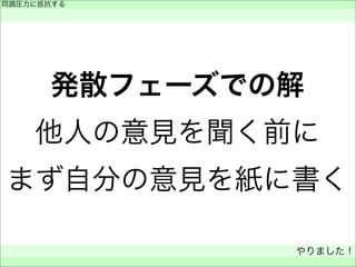 発散フェーズでの解
他人の意見を聞く前に
まず自分の意見を紙に書く
同調圧力に抵抗する
 
やりました！
 
 