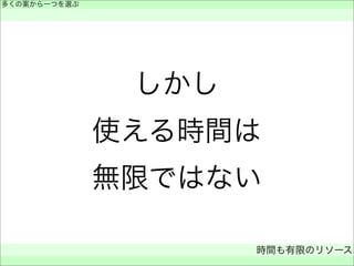 しかし
使える時間は
無限ではない
多くの案から一つを選ぶ
 
時間も有限のリソース
 
 