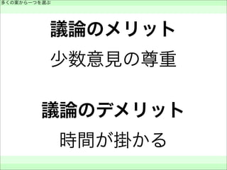 議論のメリット
少数意見の尊重
議論のデメリット
時間が掛かる
多くの案から一つを選ぶ
 
 
 
 