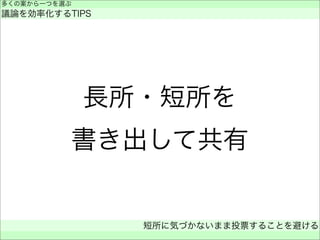 長所・短所を
書き出して共有
多くの案から一つを選ぶ
議論を効率化するTIPS
短所に気づかないまま投票することを避ける
 
 