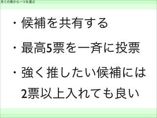・候補を共有する
・最高5票を一斉に投票
・強く推したい候補には
 2票以上入れても良い
多くの案から一つを選ぶ
 
 
 
 