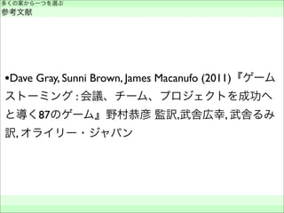 •Dave Gray, Sunni Brown, James Macanufo (2011)『ゲーム
ストーミング : 会議、チーム、プロジェクトを成功へ
と導く87のゲーム』野村恭彦 監訳,武舎広幸, 武舎るみ
訳, オライリー・ジャパン
多くの案から一つを選ぶ
参考文献
 
 
 