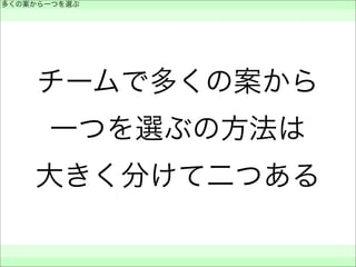 チームで多くの案から
一つを選ぶの方法は
大きく分けて二つある
多くの案から一つを選ぶ
 
 
 
 