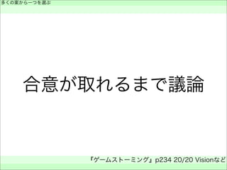 合意が取れるまで議論
多くの案から一つを選ぶ
 
『ゲームストーミング』p234 20/20 Visionなど
 
 