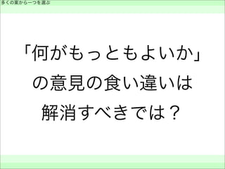 「何がもっともよいか」
の意見の食い違いは
解消すべきでは？
多くの案から一つを選ぶ
 
 
 
 