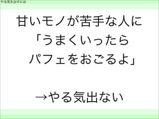 甘いモノが苦手な人に
「うまくいったら 
 パフェをおごるよ」
→やる気出ない
やる気を出すには
 
 
 
 
