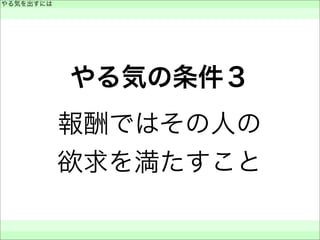 やる気の条件３
報酬ではその人の
欲求を満たすこと
やる気を出すには
 
 
 
 