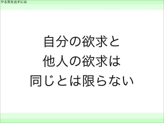 自分の欲求と
他人の欲求は
同じとは限らない
やる気を出すには
 
 
 
 