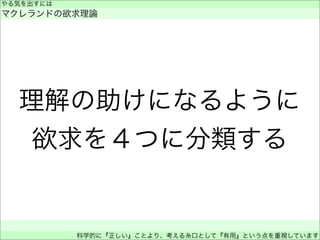 理解の助けになるように
欲求を４つに分類する
やる気を出すには
マクレランドの欲求理論
 
科学的に『正しい』ことより、考える糸口として『有用』という点を重視しています
 