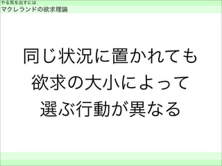 同じ状況に置かれても
欲求の大小によって
選ぶ行動が異なる
やる気を出すには
マクレランドの欲求理論
 
 
 