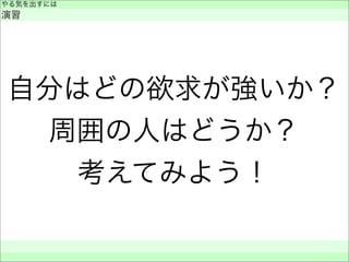自分はどの欲求が強いか？
周囲の人はどうか？
考えてみよう！
やる気を出すには
演習
 
 
 