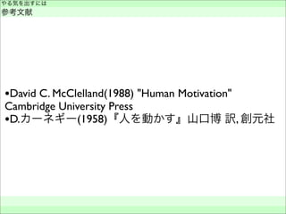 •David C. McClelland(1988) "Human Motivation"
Cambridge University Press
•D.カーネギー(1958)『人を動かす』山口博 訳, 創元社
やる気を出すには
参考文献
 
 
 
