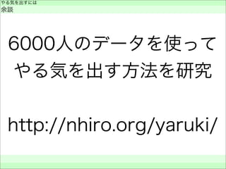 6000人のデータを使って
やる気を出す方法を研究
http://nhiro.org/yaruki/
やる気を出すには
余談
 
 
 