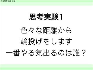 思考実験1
色々な距離から
輪投げをします
一番やる気出るのは誰？
やる気を出すには
 
 
 
 