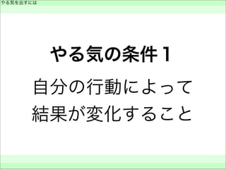 やる気の条件１
自分の行動によって
結果が変化すること
やる気を出すには
 
 
 
 