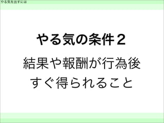 やる気の条件２
結果や報酬が行為後
すぐ得られること
やる気を出すには
 
 
 
 