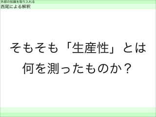 そもそも「生産性」とは
何を測ったものか？
外部の知識を取り入れる
西尾による解釈
 
 
 