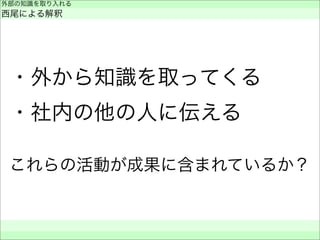 ・外から知識を取ってくる
・社内の他の人に伝える
これらの活動が成果に含まれているか？
外部の知識を取り入れる
西尾による解釈
 
 
 