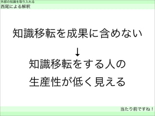 知識移転を成果に含めない
↓
知識移転をする人の
生産性が低く見える
外部の知識を取り入れる
西尾による解釈
当たり前ですね！
 
 
