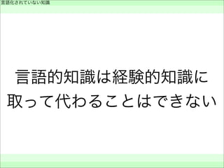 言語的知識は経験的知識に
取って代わることはできない
言語化されていない知識
 
 
 
 