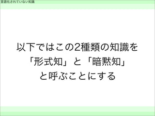 以下ではこの2種類の知識を
「形式知」と「暗黙知」
と呼ぶことにする
言語化されていない知識
 
 
 
 