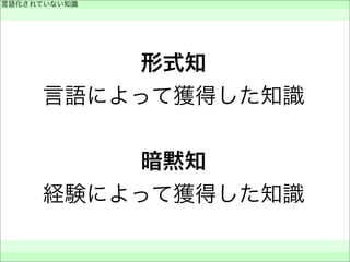 形式知
言語によって獲得した知識
暗黙知
経験によって獲得した知識
言語化されていない知識
 
 
 
 