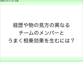 経歴や物の見方の異なる
チームのメンバーと
うまく相乗効果を生むには？
言語化されていない知識
 
 
 
 