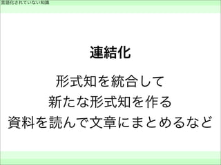連結化
形式知を統合して
新たな形式知を作る
資料を読んで文章にまとめるなど
言語化されていない知識
 
 
 
 