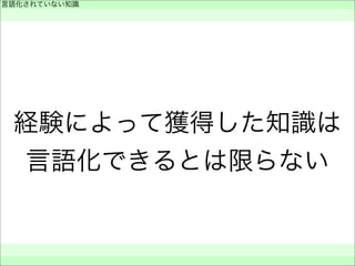経験によって獲得した知識は
言語化できるとは限らない
言語化されていない知識
 
 
 
 