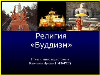 Презентацию подготовила
Клочкова Ирина (11-ГБ-РС2)
Религия
«Буддизм»
 