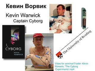 Kevin Warwick
Captain Cyborg
Кевин Ворвик
Video for seminarTrailer- Kevin
Warwick, 'The Cyborg
Experiments'.mp4
 