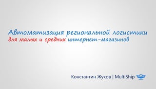 Автоматизация региональной логистики
для малых и средних интернет-магазинов
Константин Жуков | MultiShip
 