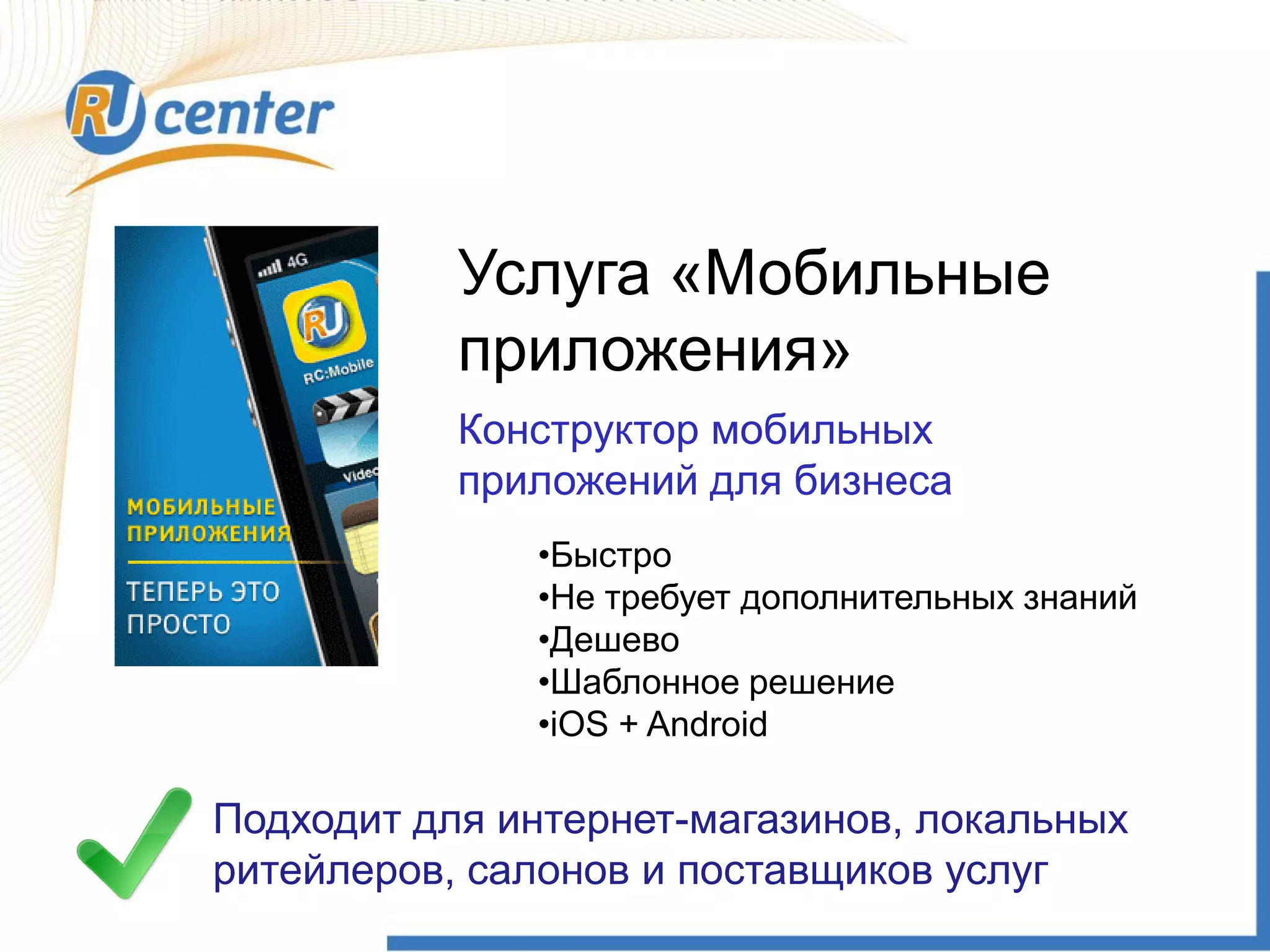 Услуга «Мобильные
приложения»
Конструктор мобильных
приложений для бизнеса
•Быстро
•Не требует дополнительных знаний
•Дешево
•Шаблонное решение
•iOS + Android
Подходит для интернет-магазинов, локальных
ритейлеров, салонов и поставщиков услуг
 