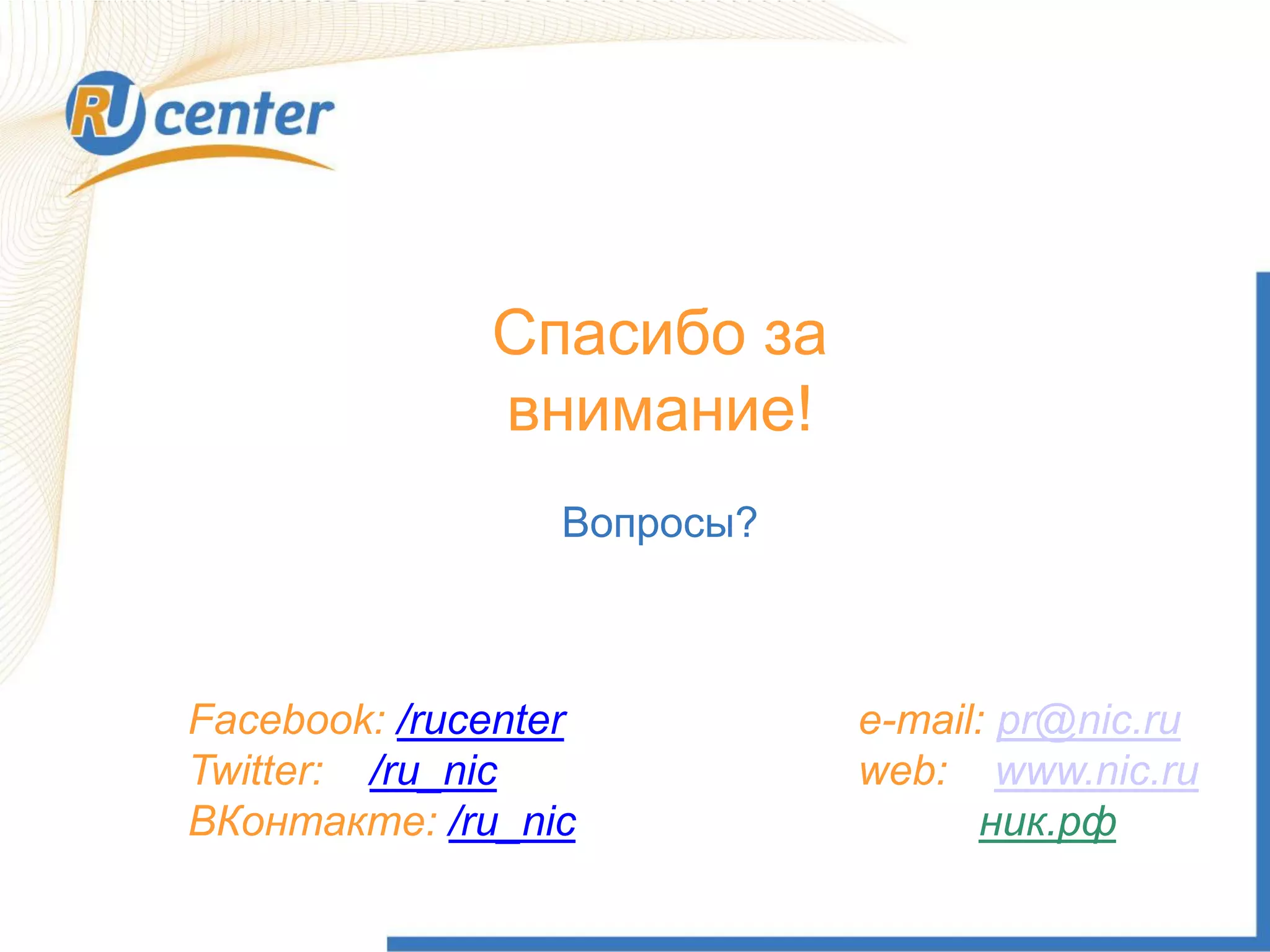 Спасибо за
внимание!
Вопросы?
Facebook: /rucenter
Twitter: /ru_nic
ВКонтакте: /ru_nic
e-mail: pr@nic.ru
web: www.nic.ru
ник.рф
 